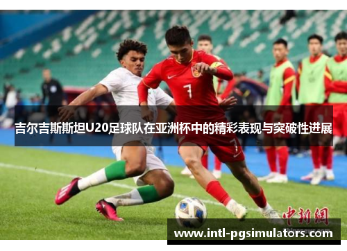 吉尔吉斯斯坦U20足球队在亚洲杯中的精彩表现与突破性进展