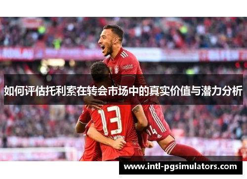 如何评估托利索在转会市场中的真实价值与潜力分析