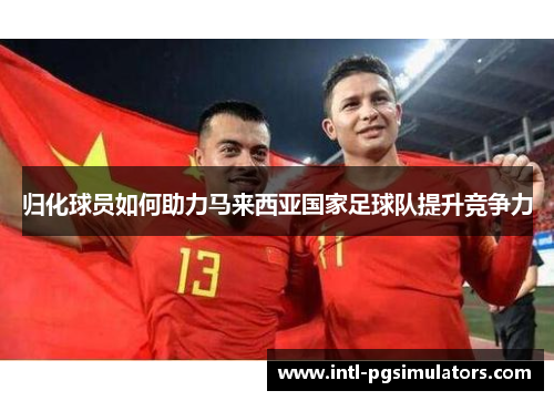 归化球员如何助力马来西亚国家足球队提升竞争力