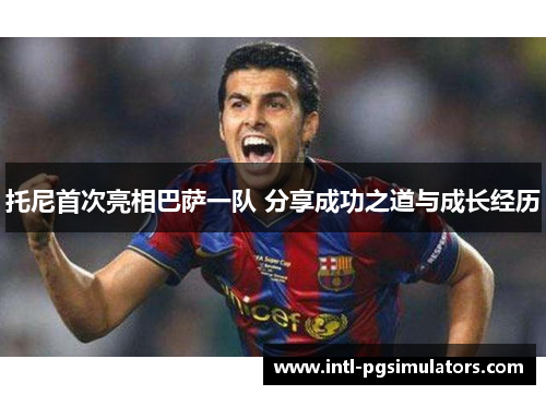 托尼首次亮相巴萨一队 分享成功之道与成长经历