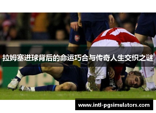 拉姆塞进球背后的命运巧合与传奇人生交织之谜