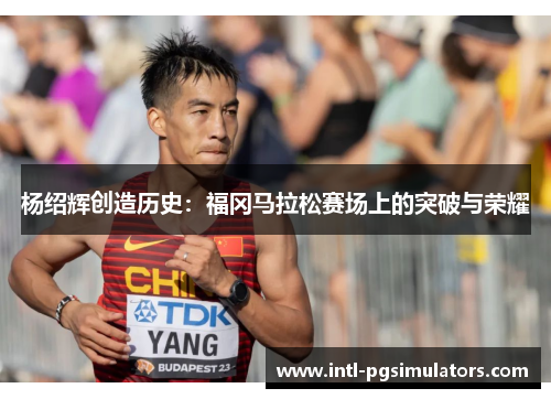 杨绍辉创造历史：福冈马拉松赛场上的突破与荣耀