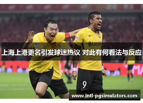 上海上港更名引发球迷热议 对此有何看法与反应