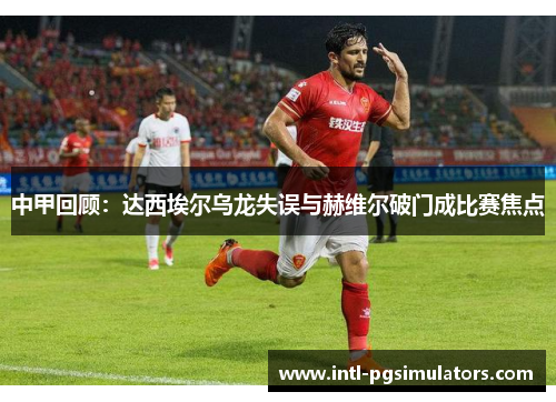 中甲回顾：达西埃尔乌龙失误与赫维尔破门成比赛焦点