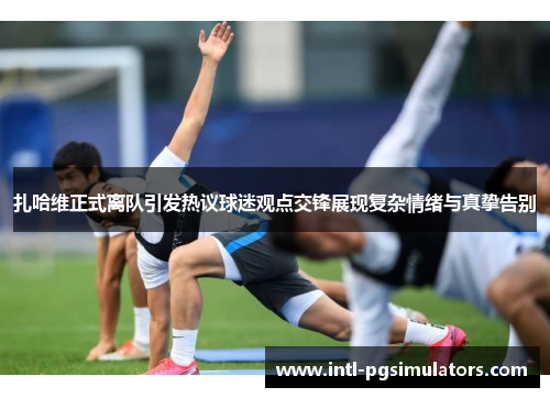 扎哈维正式离队引发热议球迷观点交锋展现复杂情绪与真挚告别