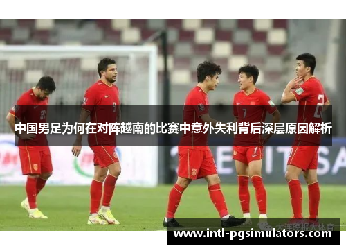 中国男足为何在对阵越南的比赛中意外失利背后深层原因解析