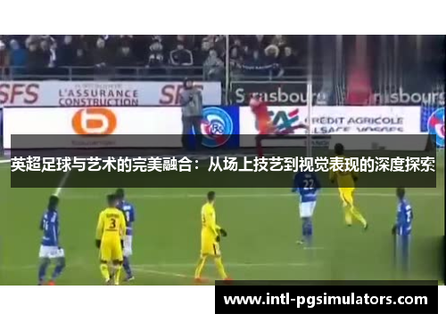 英超足球与艺术的完美融合：从场上技艺到视觉表现的深度探索