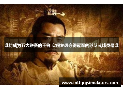 谁将成为五大联赛的王者 实现梦想夺得冠军的球队或球员是谁 谁将成为五大联赛的王者 实现梦想夺得冠军的球队或球员是谁