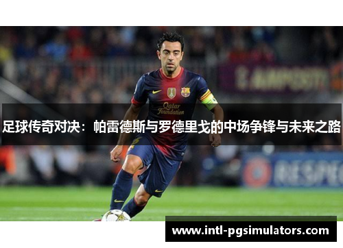 足球传奇对决:帕雷德斯与罗德里戈的中场争锋与未来之路 足球传奇对决:帕雷德斯与罗德里戈的中场争锋与未来之路