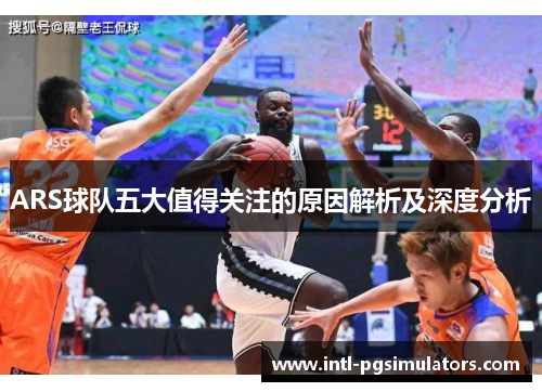 ARS球队五大值得关注的原因解析及深度分析 ARS球队五大值得关注的原因解析及深度分析