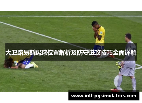 大卫路易斯踢球位置解析及防守进攻技巧全面详解 大卫路易斯踢球位置解析及防守进攻技巧全面详解
