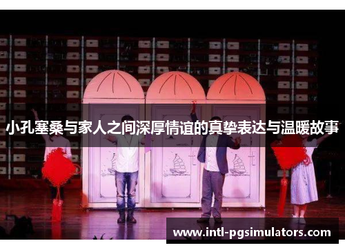 小孔塞桑与家人之间深厚情谊的真挚表达与温暖故事 小孔塞桑与家人之间深厚情谊的真挚表达与温暖故事