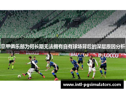 意甲俱乐部为何长期无法拥有自有球场背后的深层原因分析