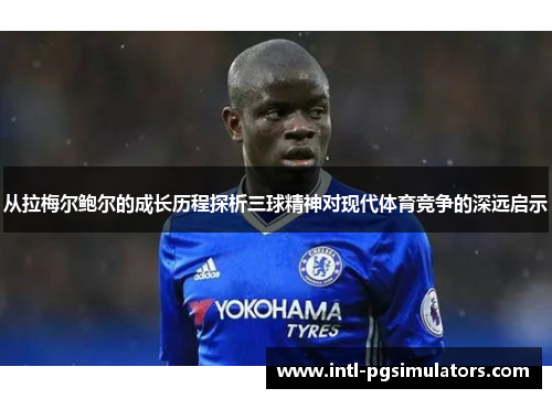 从拉梅尔鲍尔的成长历程探析三球精神对现代体育竞争的深远启示 从拉梅尔鲍尔的成长历程探析三球精神对现代体育竞争的深远启示