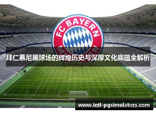 拜仁慕尼黑球场的辉煌历史与深厚文化底蕴全解析 拜仁慕尼黑球场的辉煌历史与深厚文化底蕴全解析