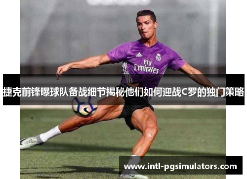 捷克前锋曝球队备战细节揭秘他们如何迎战C罗的独门策略 捷克前锋曝球队备战细节揭秘他们如何迎战C罗的独门策略