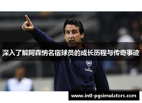 深入了解阿森纳名宿球员的成长历程与传奇事迹