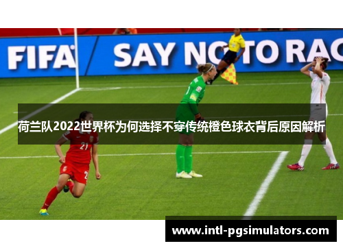 荷兰队2022世界杯为何选择不穿传统橙色球衣背后原因解析 荷兰队2022世界杯为何选择不穿传统橙色球衣背后原因解析