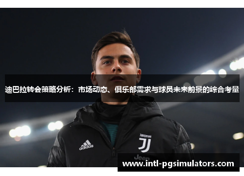 迪巴拉转会策略分析：市场动态、俱乐部需求与球员未来前景的综合考量