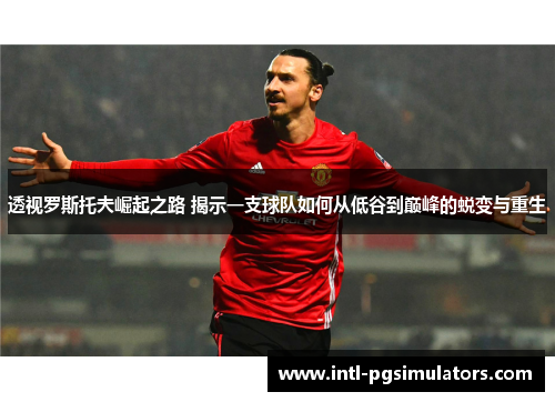 透视罗斯托夫崛起之路 揭示一支球队如何从低谷到巅峰的蜕变与重生 透视罗斯托夫崛起之路 揭示一支球队如何从低谷到巅峰的蜕变与重生