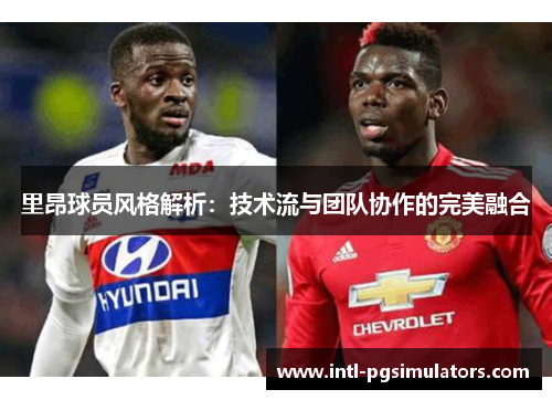 里昂球员风格解析:技术流与团队协作的完美融合 里昂球员风格解析:技术流与团队协作的完美融合