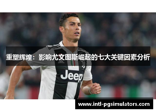 重塑辉煌:影响尤文图斯崛起的七大关键因素分析 重塑辉煌:影响尤文图斯崛起的七大关键因素分析