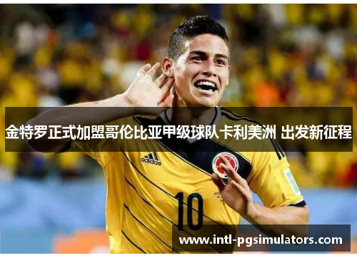 金特罗正式加盟哥伦比亚甲级球队卡利美洲 出发新征程 金特罗正式加盟哥伦比亚甲级球队卡利美洲 出发新征程