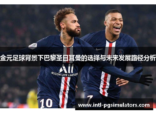 金元足球背景下巴黎圣日耳曼的选择与未来发展路径分析 金元足球背景下巴黎圣日耳曼的选择与未来发展路径分析