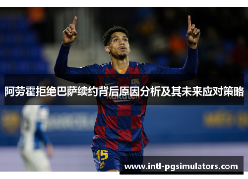 阿劳霍拒绝巴萨续约背后原因分析及其未来应对策略