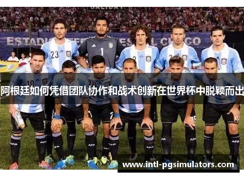 阿根廷如何凭借团队协作和战术创新在世界杯中脱颖而出