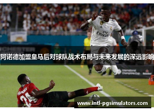 阿诺德加盟皇马后对球队战术布局与未来发展的深远影响