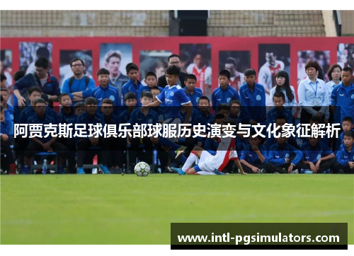 阿贾克斯足球俱乐部球服历史演变与文化象征解析 阿贾克斯足球俱乐部球服历史演变与文化象征解析