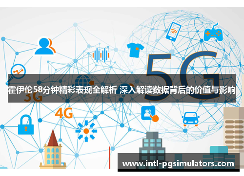 霍伊伦58分钟精彩表现全解析 深入解读数据背后的价值与影响 霍伊伦58分钟精彩表现全解析 深入解读数据背后的价值与影响