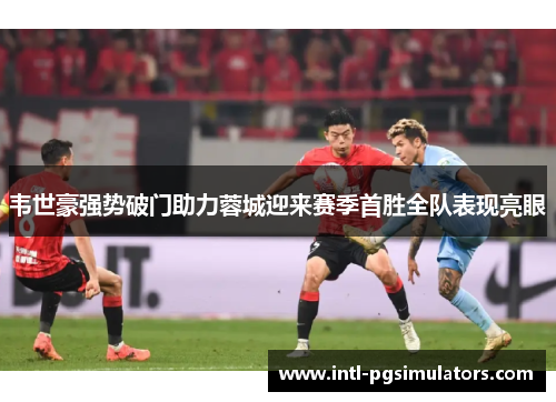 韦世豪强势破门助力蓉城迎来赛季首胜全队表现亮眼 韦世豪强势破门助力蓉城迎来赛季首胜全队表现亮眼