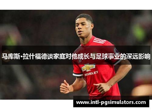 马库斯·拉什福德谈家庭对他成长与足球事业的深远影响 马库斯·拉什福德谈家庭对他成长与足球事业的深远影响