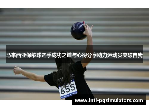 马来西亚保龄球选手成功之道与心得分享助力运动员突破自我 马来西亚保龄球选手成功之道与心得分享助力运动员突破自我