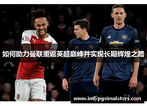 如何助力曼联重返英超巅峰并实现长期辉煌之路 如何助力曼联重返英超巅峰并实现长期辉煌之路