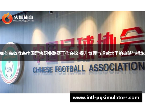 如何高效准备中国足协职业联赛工作会议 提升管理与运营水平的策略与措施