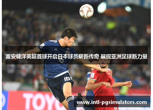 富安健洋英超首球开启日本球员崭新传奇 展现亚洲足球新力量