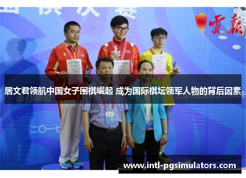 居文君领航中国女子围棋崛起 成为国际棋坛领军人物的背后因素