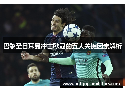 巴黎圣日耳曼冲击欧冠的五大关键因素解析 巴黎圣日耳曼冲击欧冠的五大关键因素解析