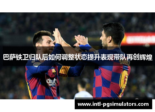 巴萨铁卫归队后如何调整状态提升表现带队再创辉煌