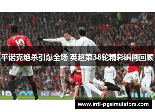 平诺克绝杀引爆全场 英超第38轮精彩瞬间回顾