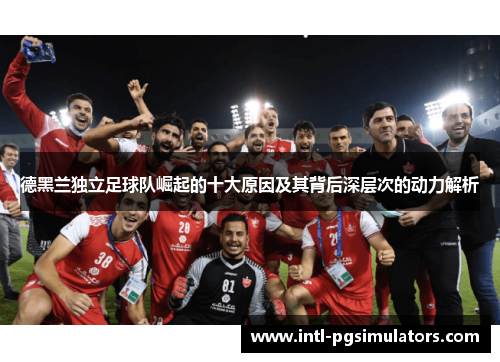 德黑兰独立足球队崛起的十大原因及其背后深层次的动力解析