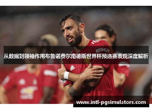 从数据到领袖作用布鲁诺费尔南德斯世界杯预选赛表现深度解析
