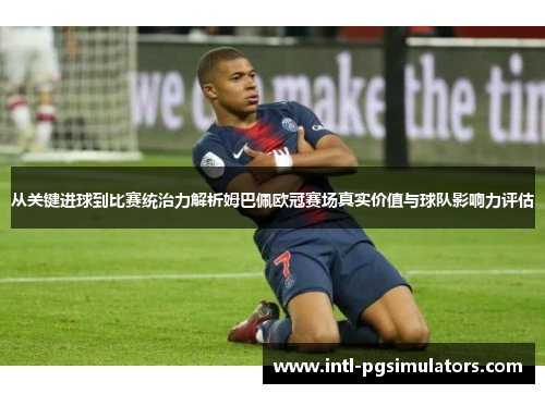 从关键进球到比赛统治力解析姆巴佩欧冠赛场真实价值与球队影响力评估