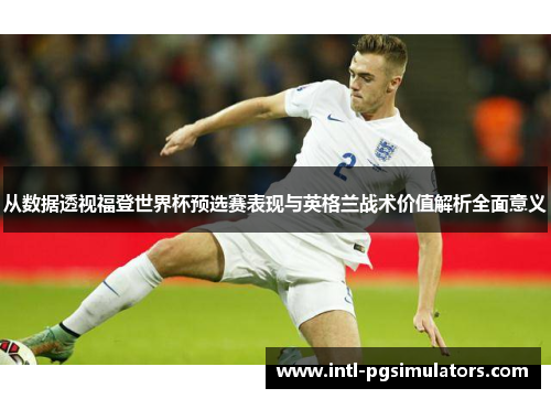 从数据透视福登世界杯预选赛表现与英格兰战术价值解析全面意义