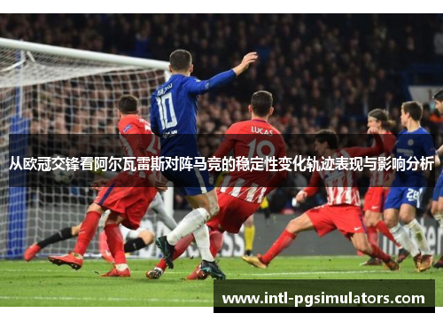 从欧冠交锋看阿尔瓦雷斯对阵马竞的稳定性变化轨迹表现与影响分析