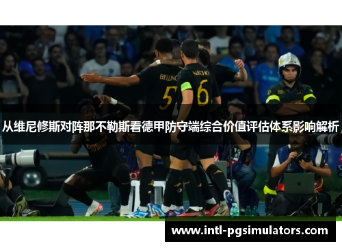 从维尼修斯对阵那不勒斯看德甲防守端综合价值评估体系影响解析