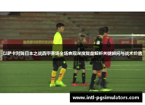 以萨卡对阵日本之战西甲赛场全场表现深度复盘解析关键瞬间与战术价值